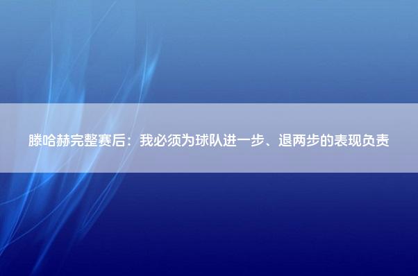 滕哈赫完整赛后：我必须为球队进一步、退两步的表现负责